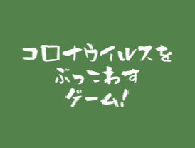 コ□ナウイルスをぶっこわすゲーム！