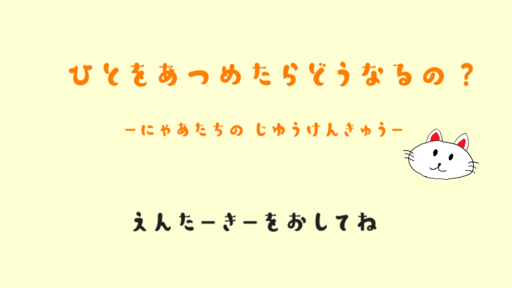 ひとをあつめたらどうなるの？－にゃあたちのじゆうけんきゅう－